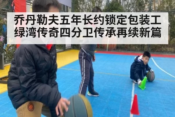 乔丹勒夫五年长约锁定包装工 绿湾传奇四分卫传承再续新篇