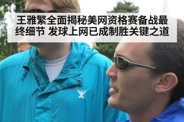 王雅繁全面揭秘美网资格赛备战最终细节 发球上网已成制胜关键之道