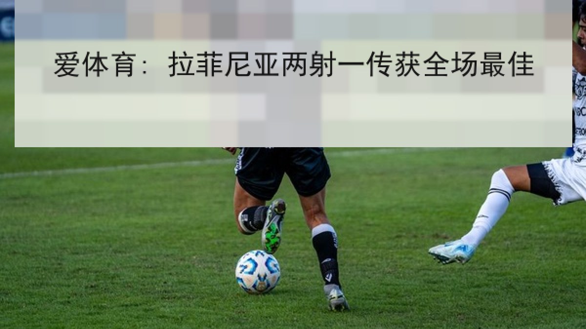 爱体育: 拉菲尼亚两射一传获全场最佳 爱体育: 拉菲尼亚两射一传获全场最佳