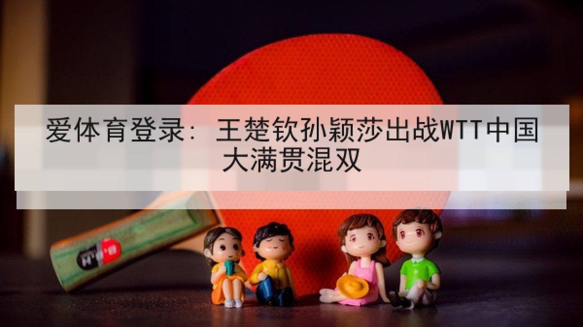 爱体育登录: 王楚钦孙颖莎出战WTT中国大满贯混双 爱体育登录: 王楚钦孙颖莎出战WTT中国大满贯混双