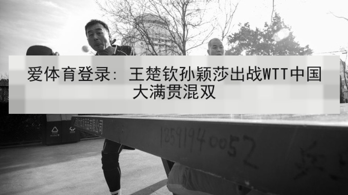 爱体育登录: 王楚钦孙颖莎出战WTT中国大满贯混双
