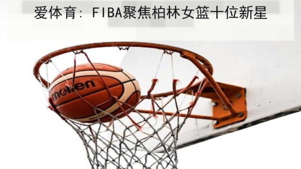 爱体育: FIBA聚焦柏林女篮十位新星 爱体育: FIBA聚焦柏林女篮十位新星