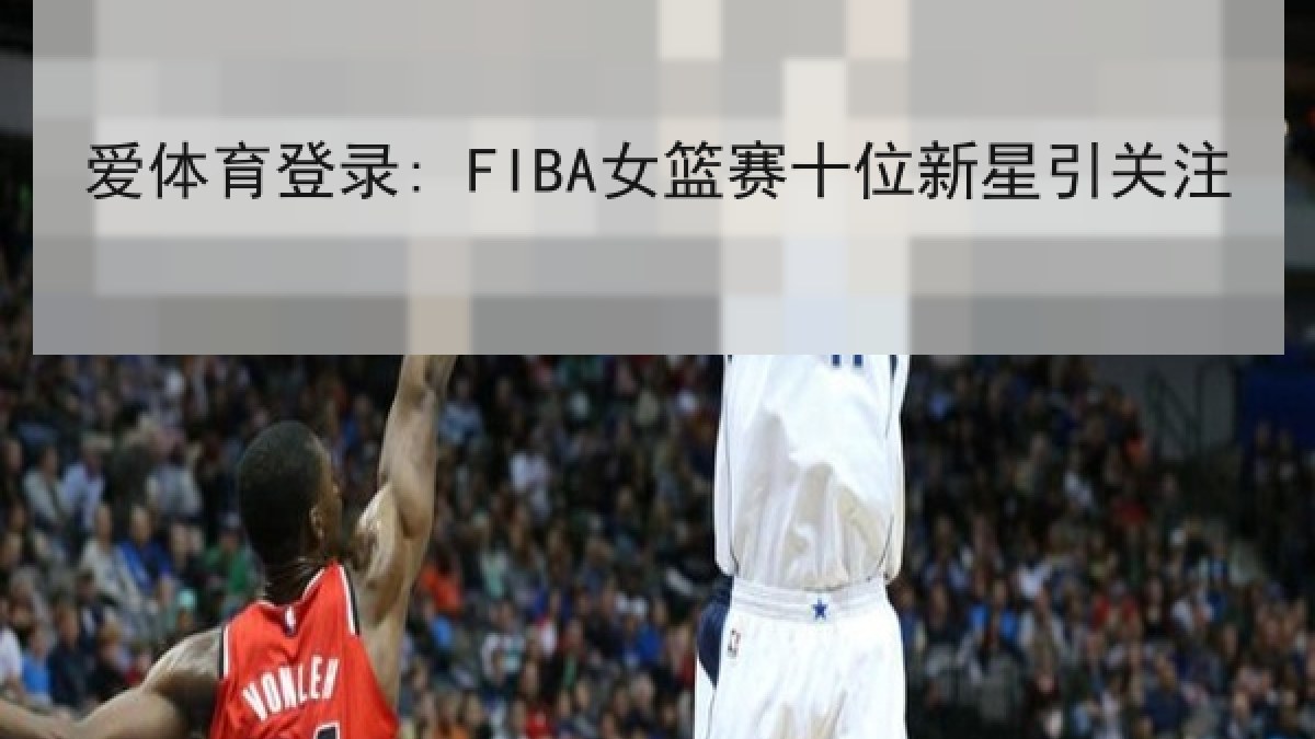 爱体育登录: FIBA女篮赛十位新星引关注