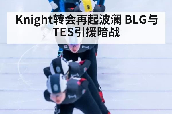 Knight转会再起波澜 BLG与TES引援暗战