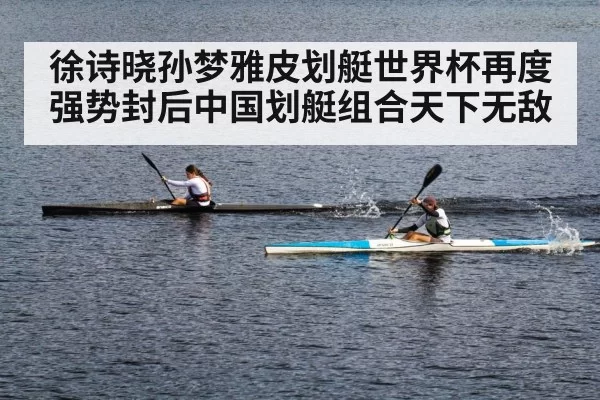 徐诗晓孙梦雅皮划艇世界杯再度强势封后中国划艇组合天下无敌