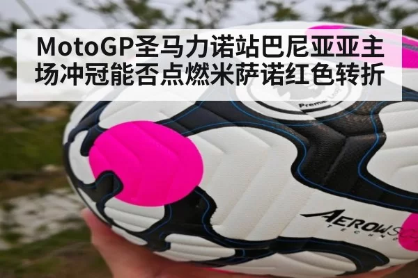 MotoGP圣马力诺站巴尼亚亚主场冲冠能否点燃米萨诺红色转折