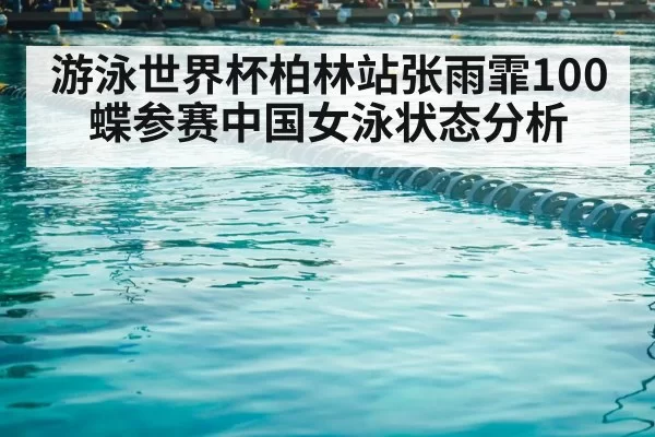 游泳世界杯柏林站张雨霏100蝶参赛中国女泳状态分析