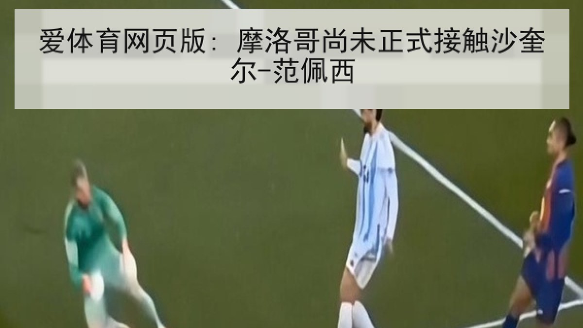 爱体育网页版: 摩洛哥尚未正式接触沙奎尔-范佩西