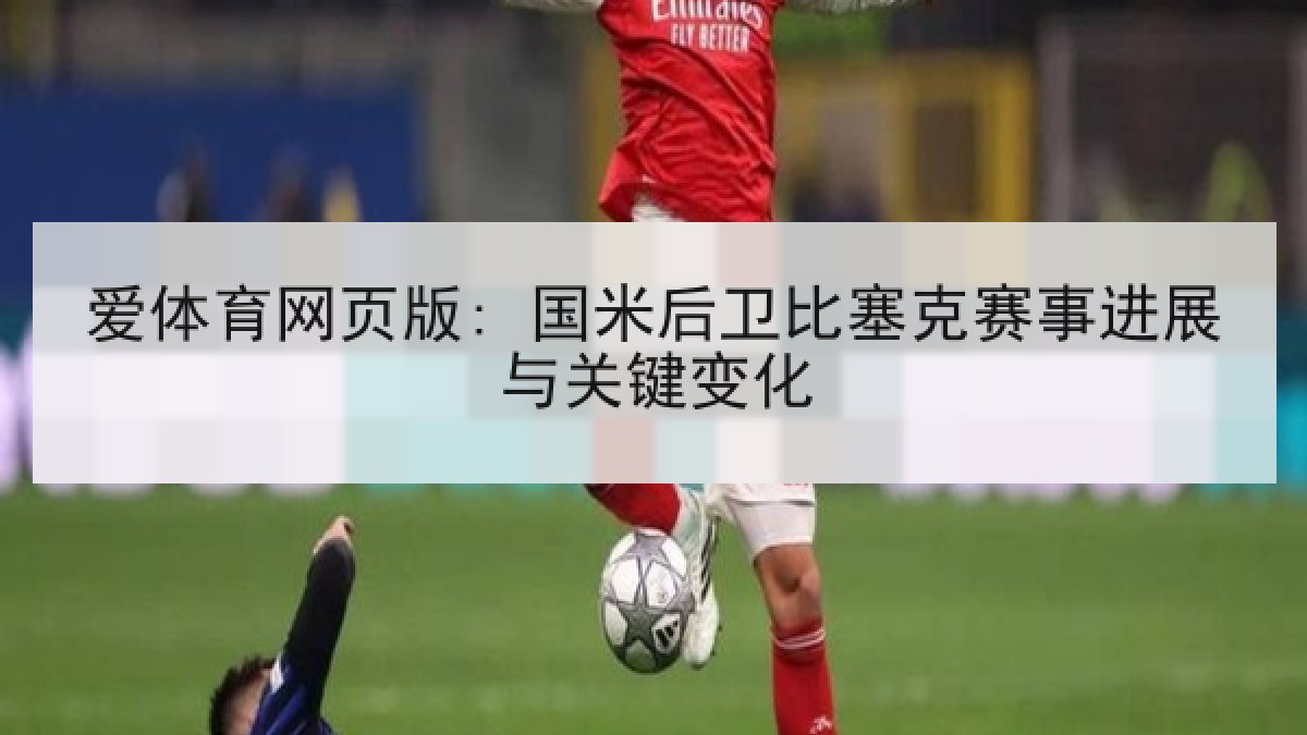 爱体育网页版: 国米后卫比塞克赛事进展与关键变化